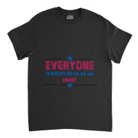 Everyone Is Entitled To Be An Idiot Classic T-shirt | Artistshot