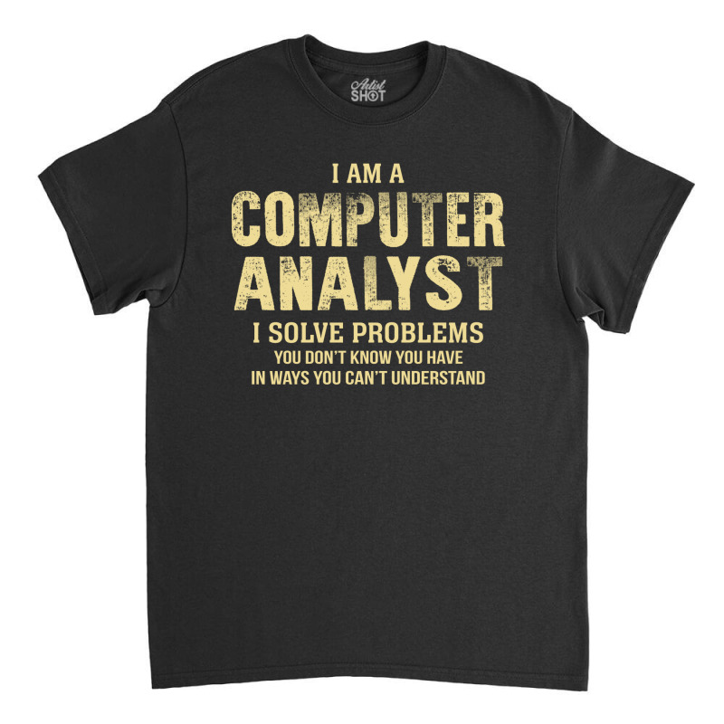 I Am Acomputer Analyst I Solve Problems You Don't Know You Have In Way Classic T-shirt by thanchashop | Artistshot