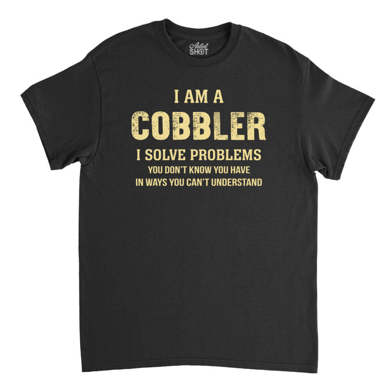 I Am Acobbler I Solve Problems You Don't Know You Have In Ways You Can Classic T-shirt by thanchashop | Artistshot