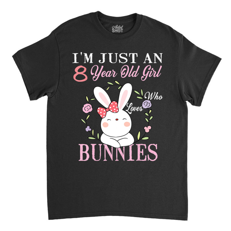 I'm Just An 8 Year Old Girl Who Loves Bunnies Birthday Gift Classic T-shirt | Artistshot