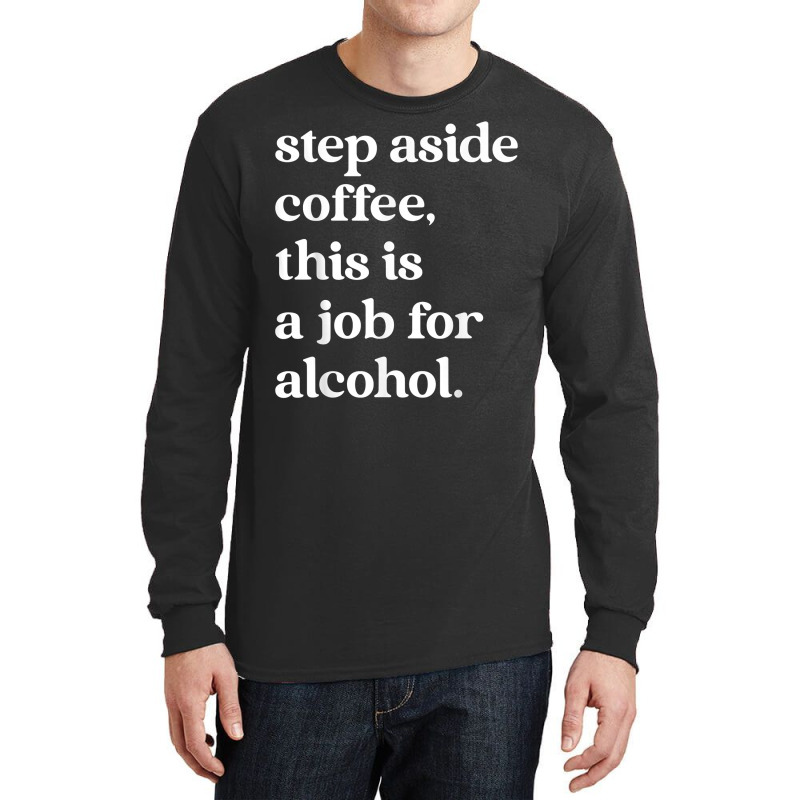 Step Aside Coffee, This Is A Job For Alcohol Funny Quotes T Shirt Long Sleeve Shirts by cm-arts | Artistshot