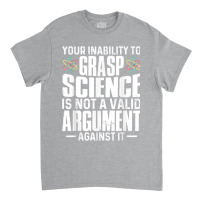 Your Inability To Grasp Science Is Not A Valid Argument Classic T-shirt | Artistshot