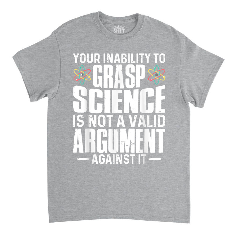 Your Inability To Grasp Science Is Not A Valid Argument Classic T-shirt by xodagahewe | Artistshot