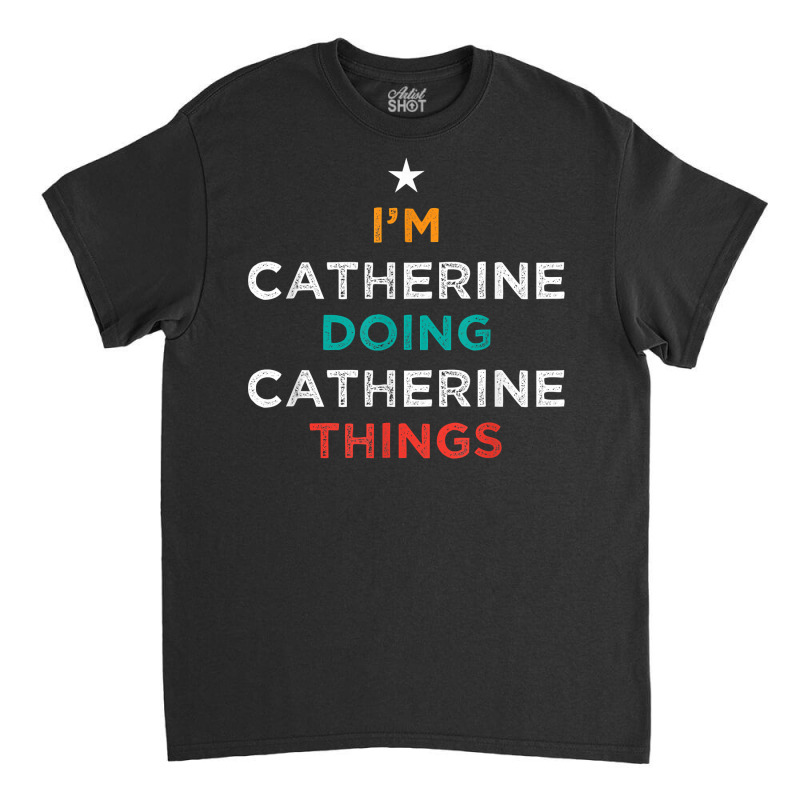 I'm Doing Catherine Things Funny Name Humor Nickname T Shirt Classic T-shirt by cm-arts | Artistshot