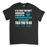 Implementation Manager T Shirt   Told You To Do The 1st Time Gift Item Classic T-shirt | Artistshot