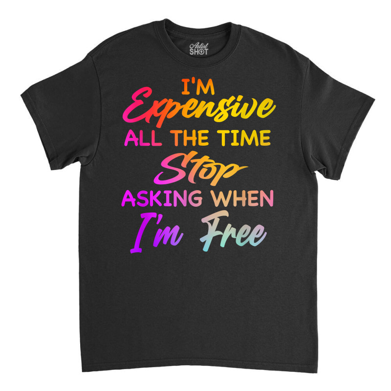 I'm Expensive All The Time Stop Asking When Im Free Funny T Shirt Classic T-shirt | Artistshot