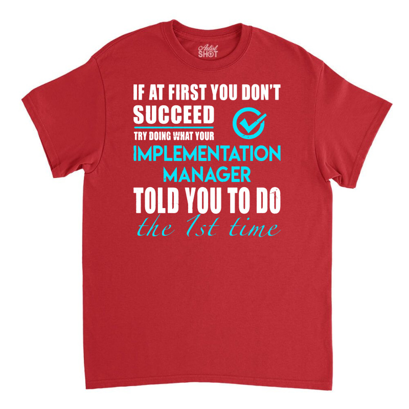 Implementation Manager T Shirt   Told You To Do The 1st Time Gift Item Classic T-shirt by cm-arts | Artistshot