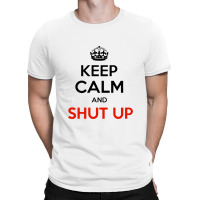 Keep Calm And Just Shut Up T-shirt | Artistshot