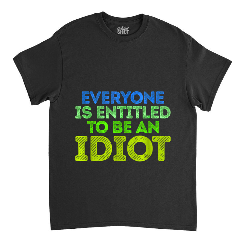 Everyone Is Entitled To Be An Idiot Funny Classic T-shirt by LUISRIVER | Artistshot