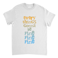 Everythings Gonna Be Fine Fine Fine  .png Classic T-shirt | Artistshot