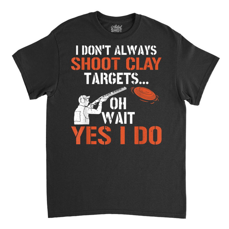 I Don't Always Shoot Clay Targets Clay Target Shooting T Shirt Classic T-shirt | Artistshot