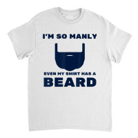 I'm So Manly Even My Shirt Has A Beard Tshirt   Funny Shirt Classic T-shirt | Artistshot