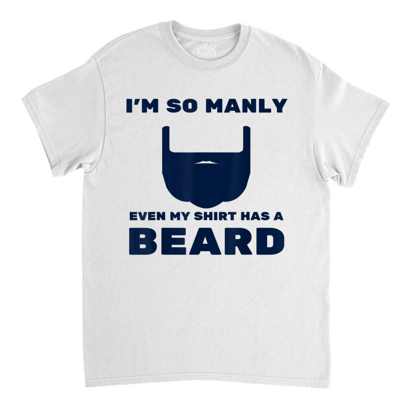 I'm So Manly Even My Shirt Has A Beard Tshirt   Funny Shirt Classic T-shirt | Artistshot