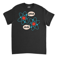 I Lost An Electron Are You Positive Science Humor Funny T Shirt Classic T-shirt | Artistshot