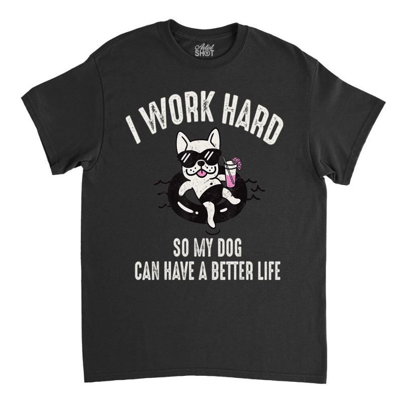 I Work Hard So My Dog Can Have A Better Life Dog Lover Classic T-shirt by Konlasa6638 | Artistshot