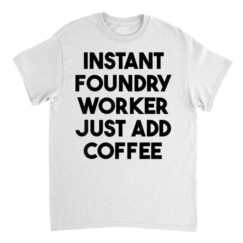 Instant Foundry Worker Just Add Coffee T Shirt Classic T-shirt by cm-arts | Artistshot