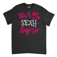 Womens Lingerie Sexy Funny Sleep Apparel I This Is My Sexy Lingerie T Classic T-shirt | Artistshot