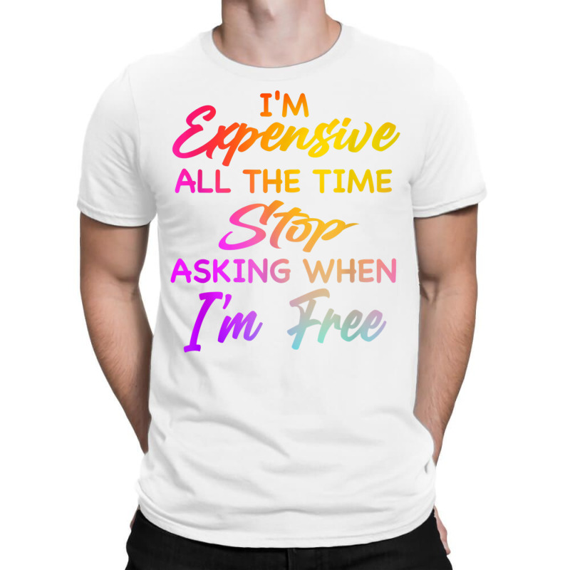 I'm Expensive All The Time Stop Asking When Im Free Funny T Shirt T-shirt | Artistshot