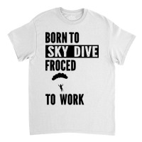 Born To Skydive Forced To Work Parachuting Skydiving Classic T-shirt | Artistshot