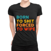 Born To Shit Forced To Wipe Ladies Fitted T-shirt | Artistshot