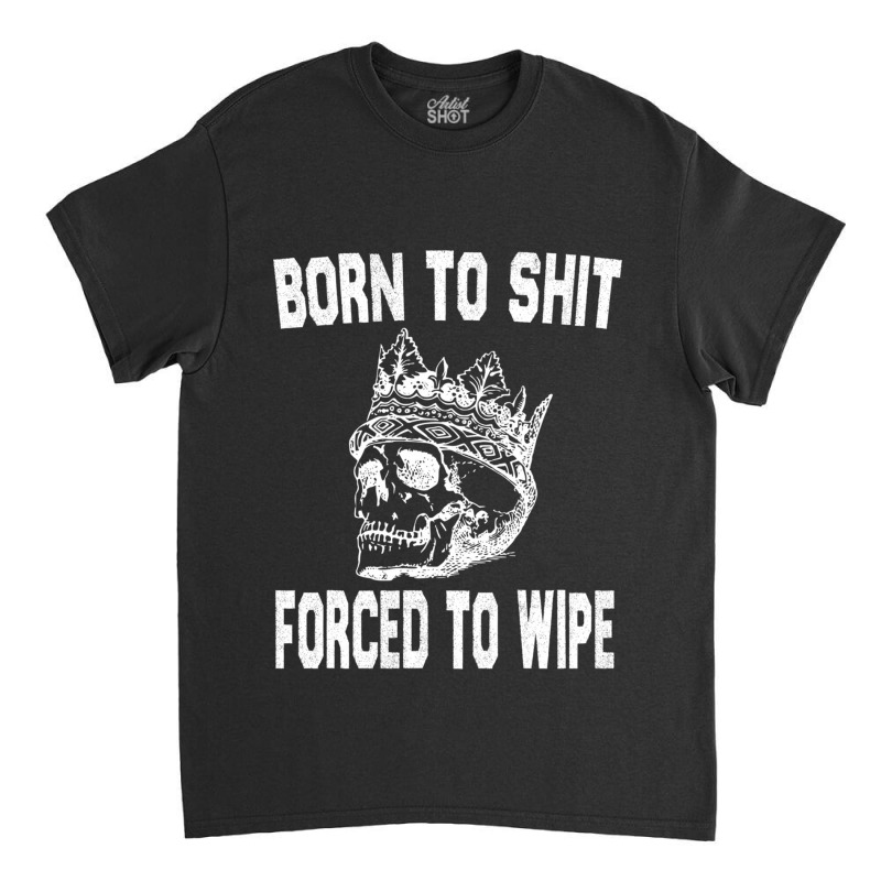 Born To Shit Forced To Wipe - Funny Skull Nihilism Classic T-shirt by RHONDAHARRISON | Artistshot