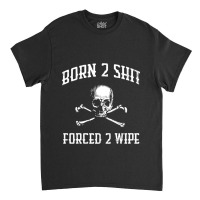 Born To Shit, Forced To Wipe    (3) Classic T-shirt | Artistshot