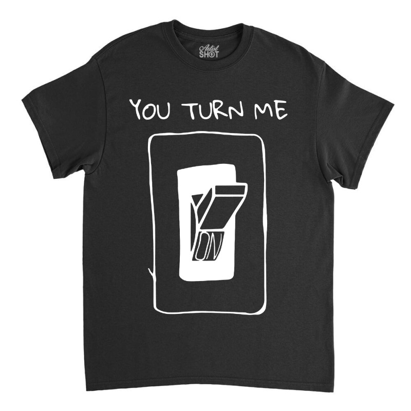 You Turn Me On Classic T-shirt | Artistshot