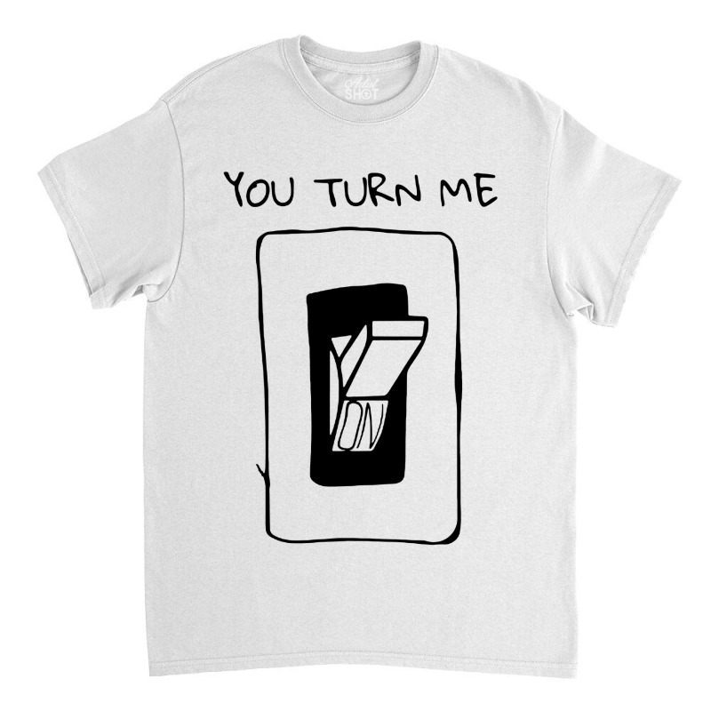 You Turn Me On Classic T-shirt | Artistshot