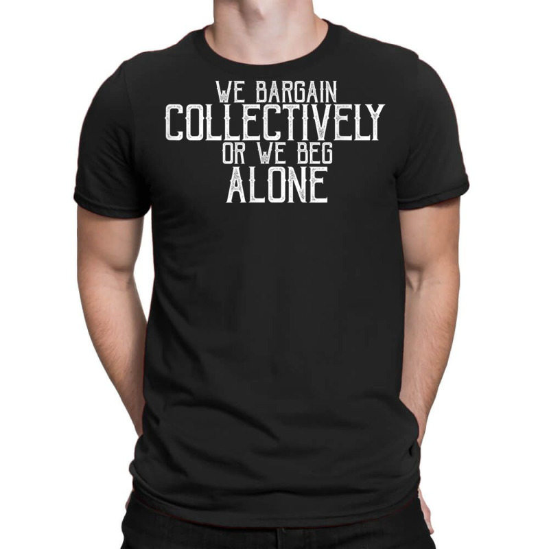 We Bargain Collectively Or We Beg Alone T Shirt T-shirt | Artistshot