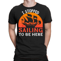 I Stopped Sailing To Be Here Funny Sailor Sailing T Shirt T-shirt | Artistshot