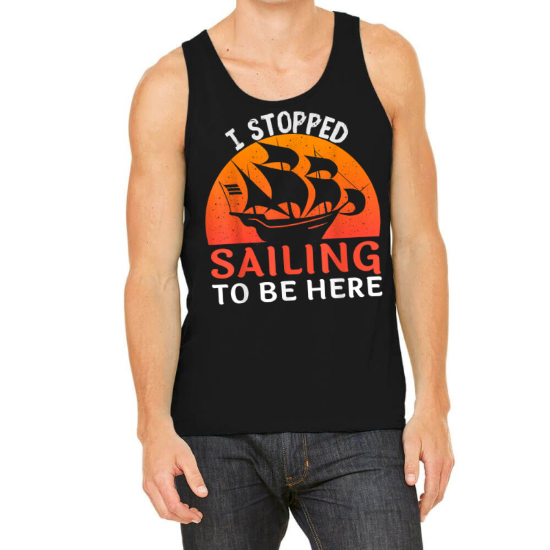 I Stopped Sailing To Be Here Funny Sailor Sailing T Shirt Tank Top | Artistshot