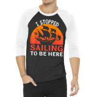 I Stopped Sailing To Be Here Funny Sailor Sailing T Shirt 3/4 Sleeve Shirt | Artistshot