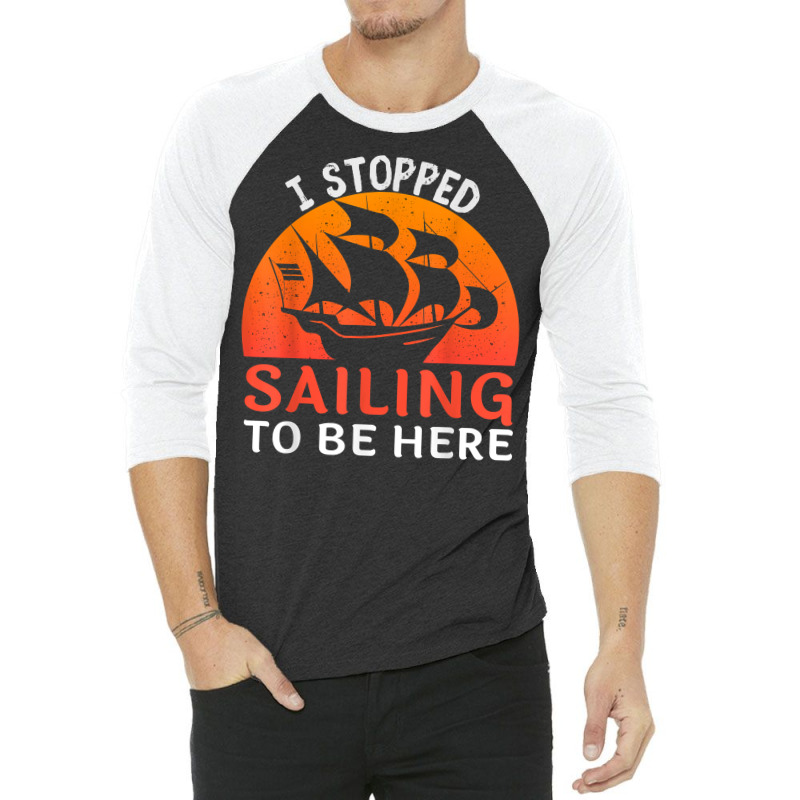 I Stopped Sailing To Be Here Funny Sailor Sailing T Shirt 3/4 Sleeve Shirt | Artistshot