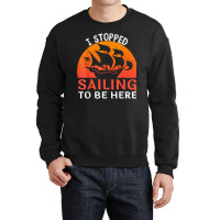 I Stopped Sailing To Be Here Funny Sailor Sailing T Shirt Crewneck Sweatshirt | Artistshot