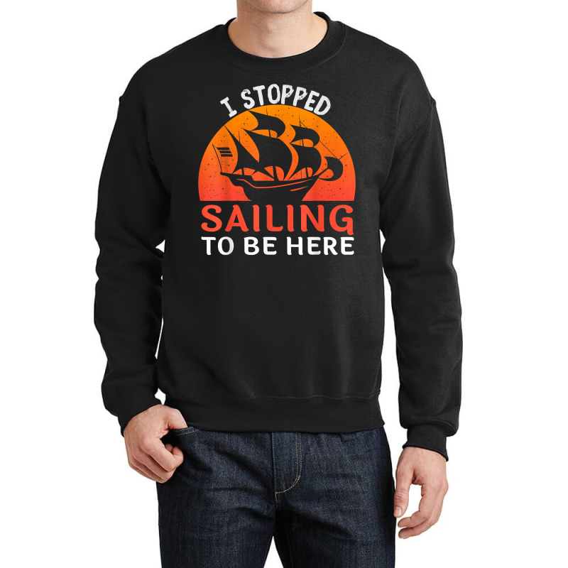 I Stopped Sailing To Be Here Funny Sailor Sailing T Shirt Crewneck Sweatshirt | Artistshot