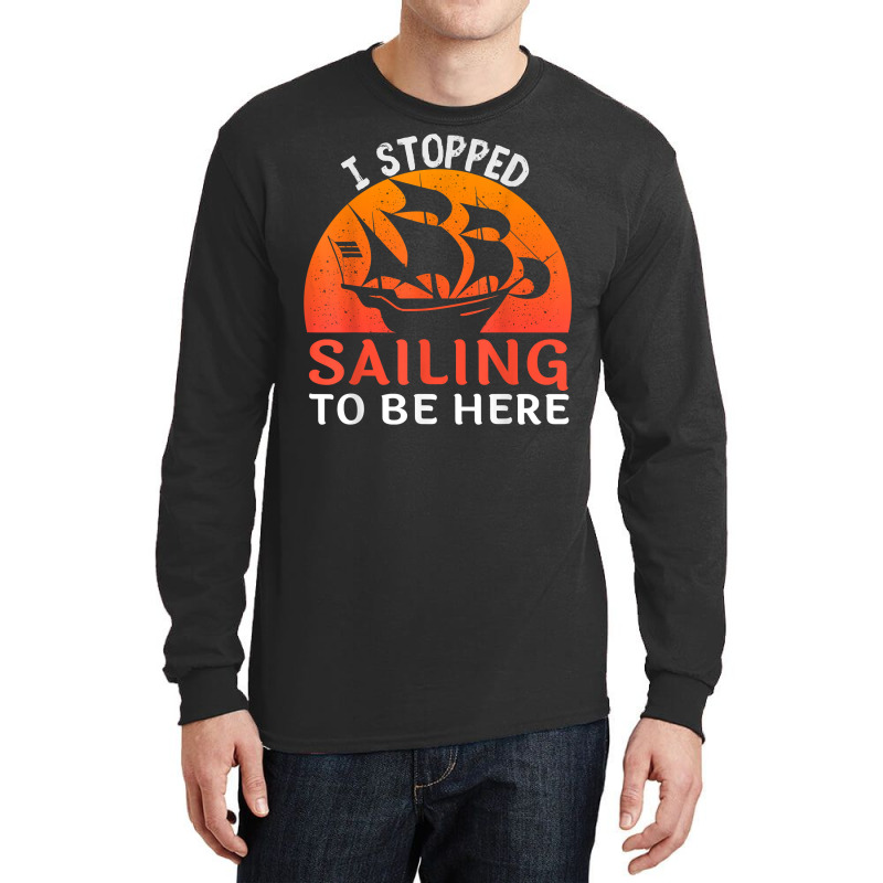 I Stopped Sailing To Be Here Funny Sailor Sailing T Shirt Long Sleeve Shirts | Artistshot