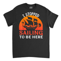 I Stopped Sailing To Be Here Funny Sailor Sailing T Shirt Classic T-shirt | Artistshot