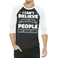 I Can T Believe How Old People My Age Are Shirt Aging Gift 3/4 Sleeve Shirt | Artistshot