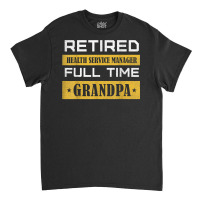 Mens Retired Health Service Manager Full Time Grandpa T Shirt Classic T-shirt | Artistshot