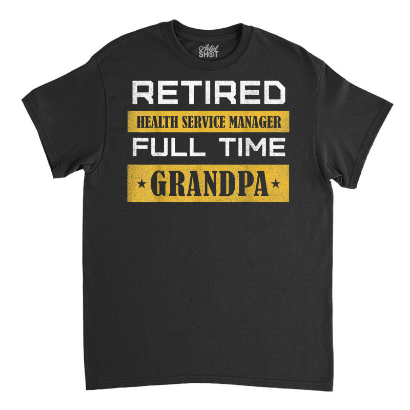 Mens Retired Health Service Manager Full Time Grandpa T Shirt Classic T-shirt by cm-arts | Artistshot