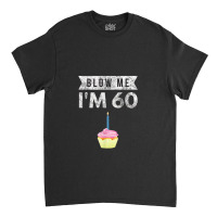 Blow Me I'm 60 Sixty 60th Birthday Gag Gift Saying Classic T-shirt | Artistshot