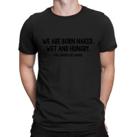 We Are Born Naked, Wet And Hungry T-shirt | Artistshot