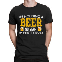 I'm Holding A Beer So Yeah I'm Pretty Busy T-shirt | Artistshot