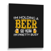 I'm Holding A Beer So Yeah I'm Pretty Busy Metal Print Vertical | Artistshot