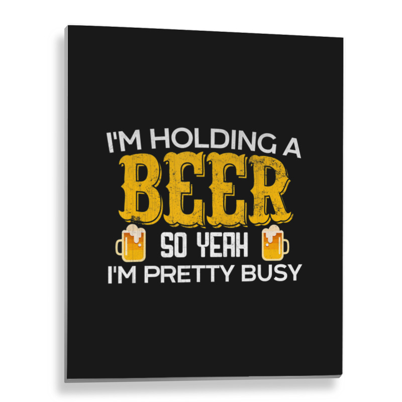 I'm Holding A Beer So Yeah I'm Pretty Busy Metal Print Vertical | Artistshot