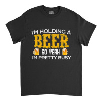 I'm Holding A Beer So Yeah I'm Pretty Busy Classic T-shirt | Artistshot