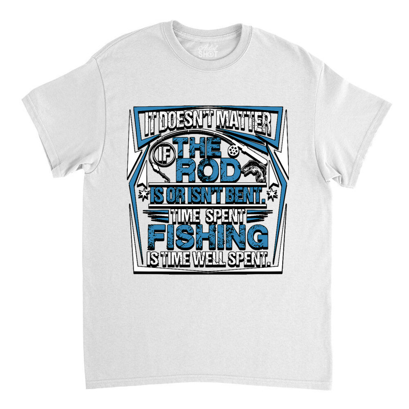 Fishing It Doesnt Matter If The Rod Is Or Isnt Bent Time Spet Fishing  Classic T-shirt by coolquirrell | Artistshot