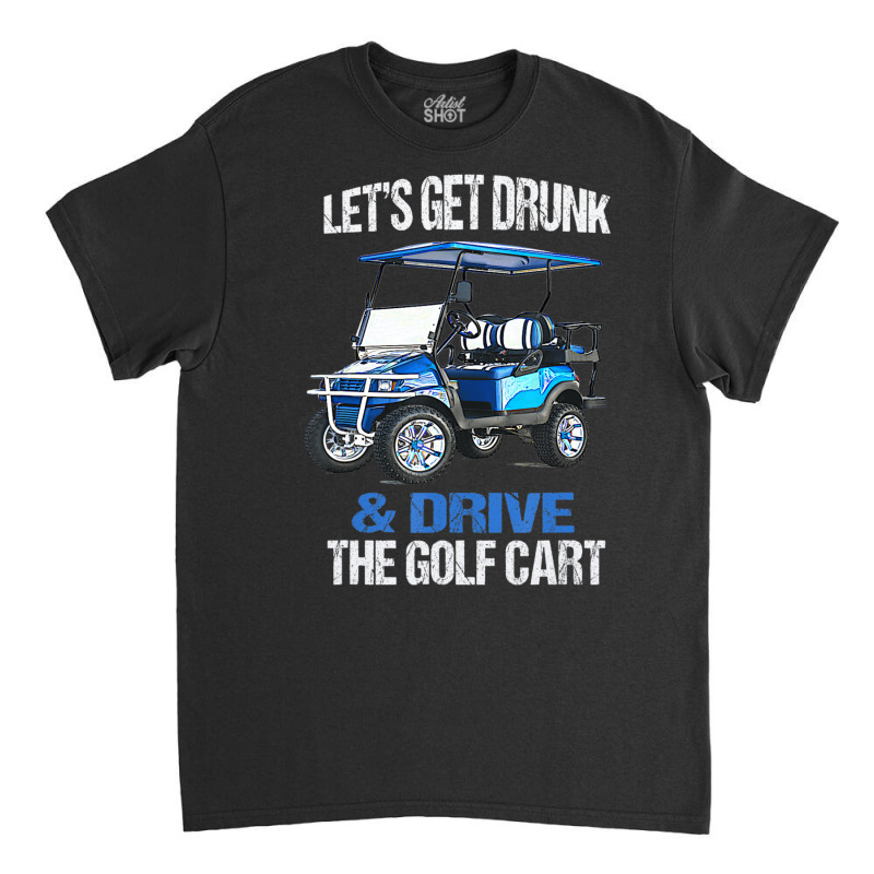 Let's Get Drunk And Drive The Golf Cart Classic T-shirt by cm-arts | Artistshot