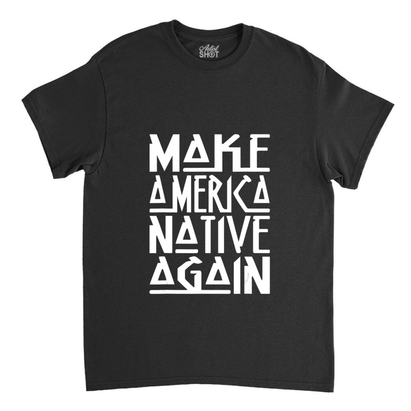 Make America Native Again Political 1 Classic T-shirt by ChandraGay | Artistshot