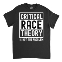 Critical Race Theory Is Not The Problem Pro Crt Teacher T Shirt Classic T-shirt | Artistshot